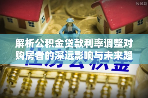 大肚解析公积金贷款利率调整对购房者的深远影响与未来趋势