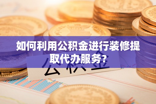 孟连如何利用公积金进行装修提取代办服务？