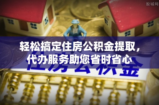 酒泉轻松搞定住房公积金提取，代办服务助您省时省心