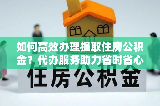 酒泉如何高效办理提取住房公积金？代办服务助力省时省心