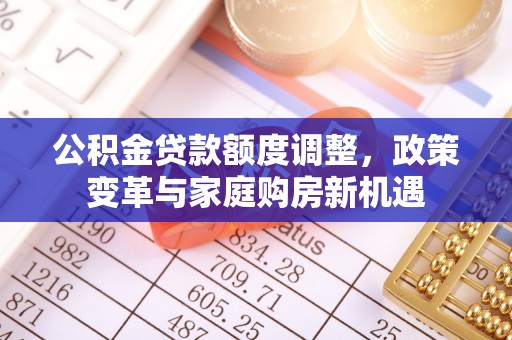 酒泉公积金贷款额度调整，政策变革与家庭购房新机遇