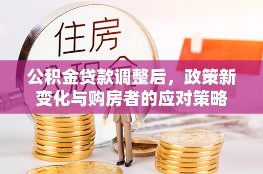 三峡公积金贷款调整后，政策新变化与购房者的应对策略
