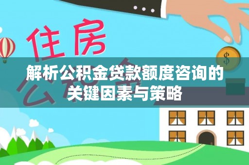 三峡解析公积金贷款额度咨询的关键因素与策略