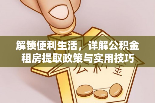 三峡解锁便利生活，详解公积金租房提取政策与实用技巧