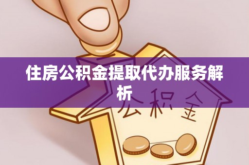 思南住房公积金提取代办服务解析