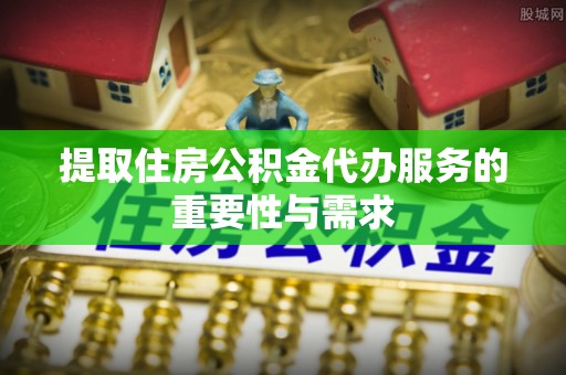莱州提取住房公积金代办服务的重要性与需求