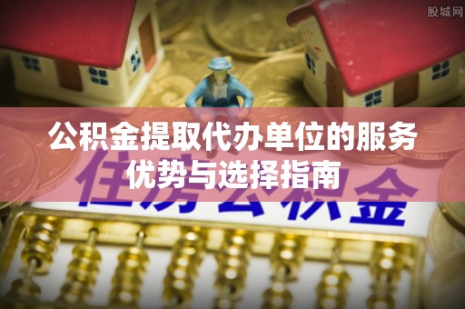 荣县公积金提取代办单位的服务优势与选择指南