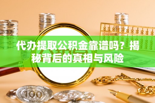 荣县代办提取公积金靠谱吗？揭秘背后的真相与风险