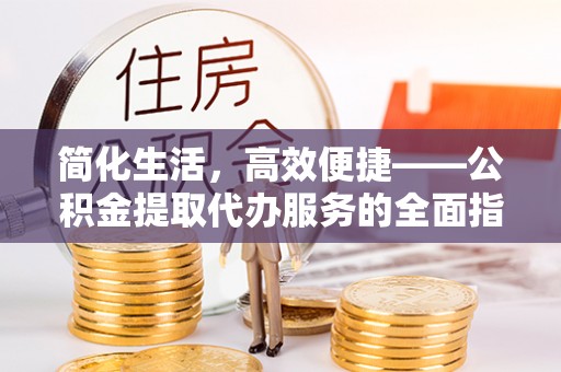 民勤简化生活，高效便捷——公积金提取代办服务的全面指南