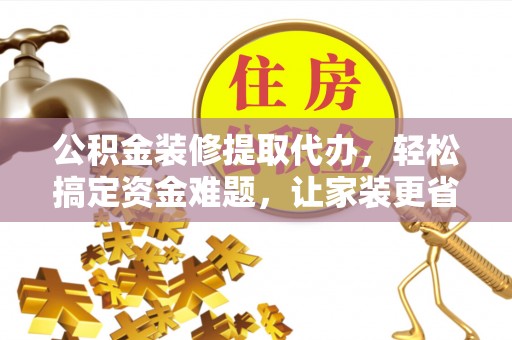 荣县公积金装修提取代办，轻松搞定资金难题，让家装更省心