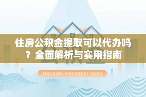荣县住房公积金提取可以代办吗？全面解析与实用指南