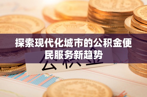 荣县探索现代化城市的公积金便民服务新趋势
