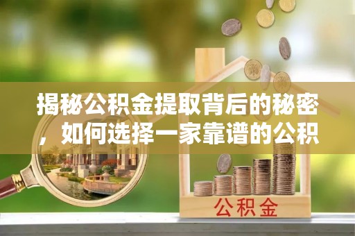 荣县揭秘公积金提取背后的秘密，如何选择一家靠谱的公积金代办提取公司？