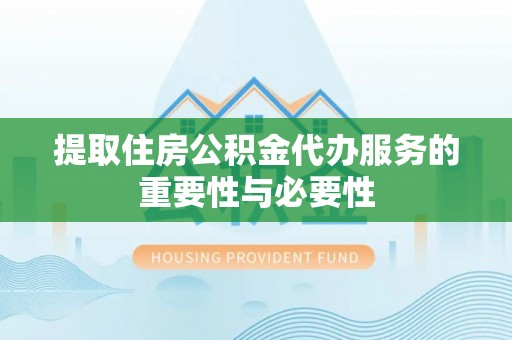 孙吴提取住房公积金代办服务的重要性与必要性