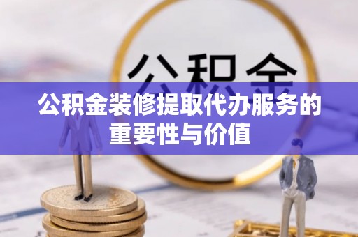 莱州公积金装修提取代办服务的重要性与价值