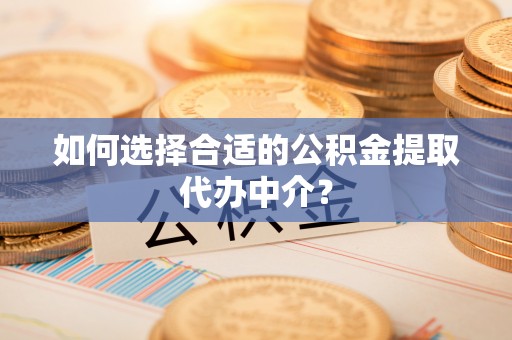 孙吴如何选择合适的公积金提取代办中介？