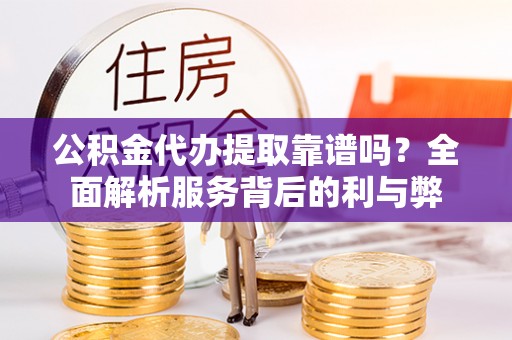 博望公积金代办提取靠谱吗？全面解析服务背后的利与弊