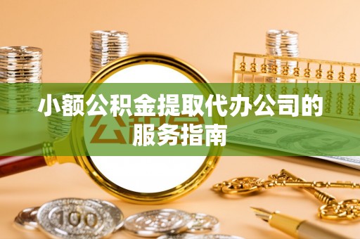 孙吴小额公积金提取代办公司的服务指南