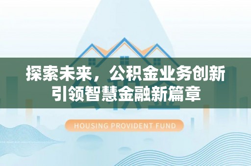 博望探索未来，公积金业务创新引领智慧金融新篇章