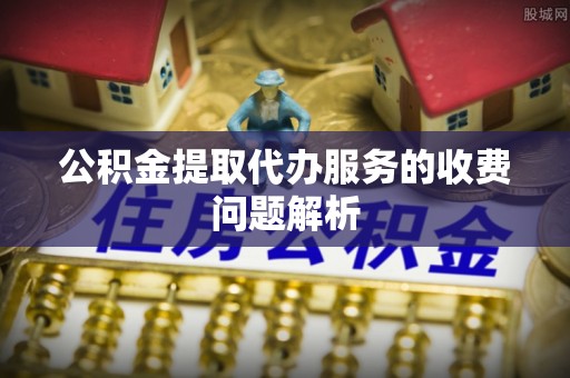未央公积金提取代办服务的收费问题解析