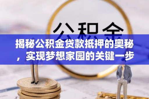 淳安揭秘公积金贷款抵押的奥秘，实现梦想家园的关键一步