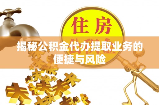 淳安揭秘公积金代办提取业务的便捷与风险
