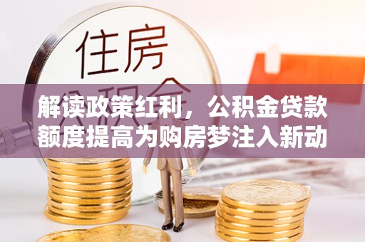 淳安解读政策红利，公积金贷款额度提高为购房梦注入新动力