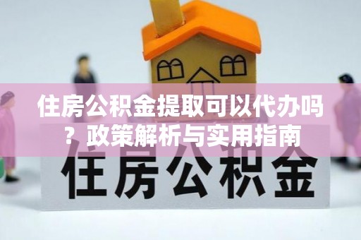 淳安住房公积金提取可以代办吗？政策解析与实用指南