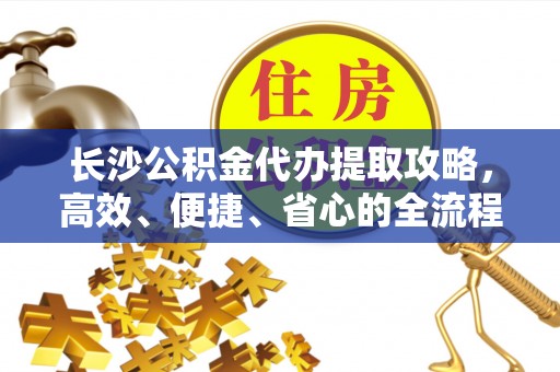 淳安长沙公积金代办提取攻略，高效、便捷、省心的全流程解析