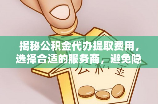 泾川揭秘公积金代办提取费用，选择合适的服务商，避免隐性收费