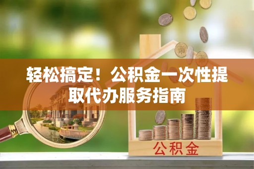 临海轻松搞定！公积金一次性提取代办服务指南
