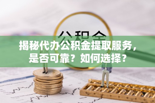 仙居揭秘代办公积金提取服务，是否可靠？如何选择？