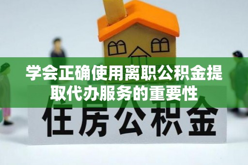 永平学会正确使用离职公积金提取代办服务的重要性