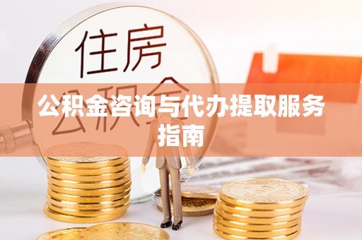 江汉公积金咨询与代办提取服务指南