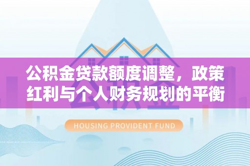 洮北公积金贷款额度调整，政策红利与个人财务规划的平衡之道