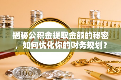 洮北揭秘公积金提取金额的秘密，如何优化你的财务规划？