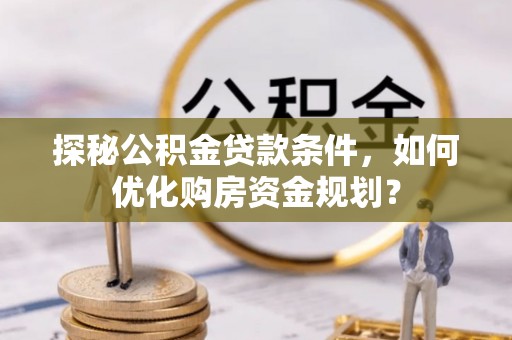 洮北探秘公积金贷款条件，如何优化购房资金规划？