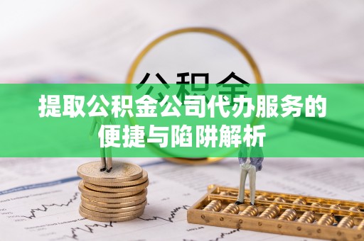 莲花提取公积金公司代办服务的便捷与陷阱解析