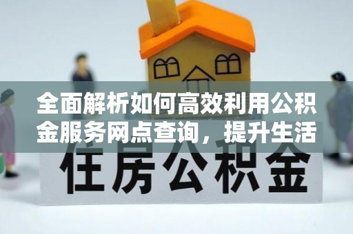 莲花全面解析如何高效利用公积金服务网点查询，提升生活便利性