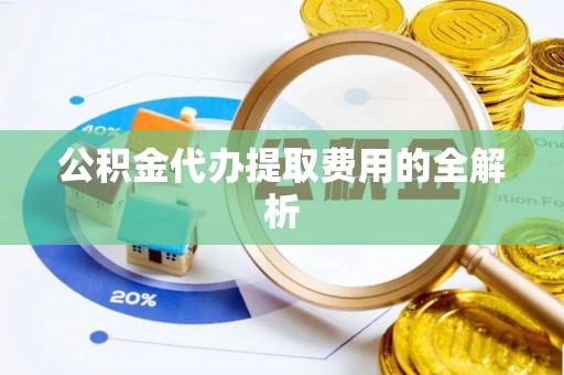 江汉公积金代办提取费用的全解析