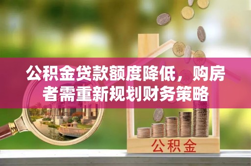埌东公积金贷款额度降低，购房者需重新规划财务策略