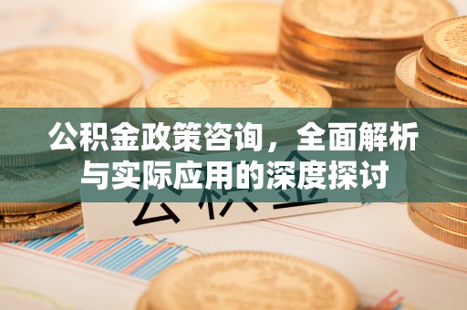 兰考公积金政策咨询，全面解析与实际应用的深度探讨