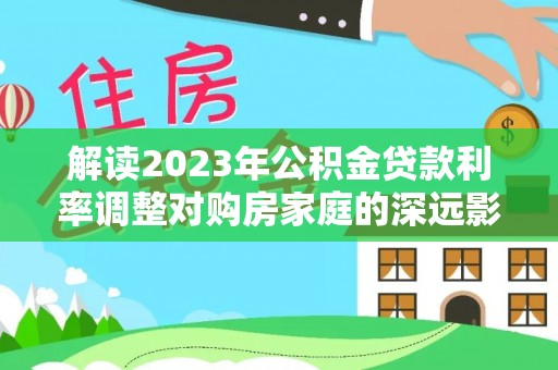 兰考解读2023年公积金贷款利率调整对购房家庭的深远影响