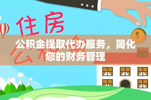 管城公积金提取代办服务，简化您的财务管理