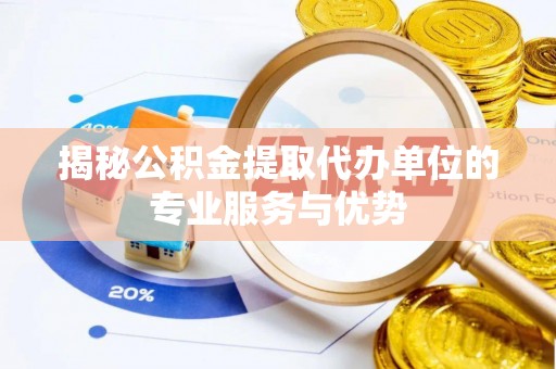 塔什库尔干塔吉克揭秘公积金提取代办单位的专业服务与优势