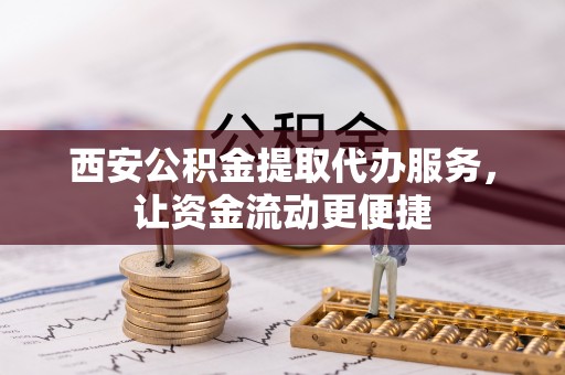 长泰西安公积金提取代办服务，让资金流动更便捷