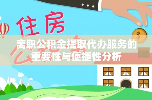 龙子湖离职公积金提取代办服务的重要性与便捷性分析