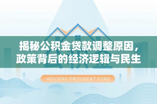 长泰揭秘公积金贷款调整原因，政策背后的经济逻辑与民生考量