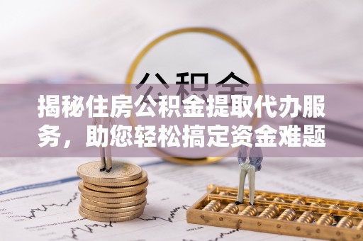 长泰揭秘住房公积金提取代办服务，助您轻松搞定资金难题