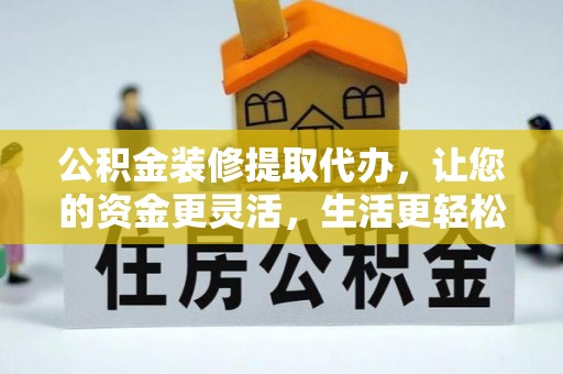 龙泉驿公积金装修提取代办，让您的资金更灵活，生活更轻松